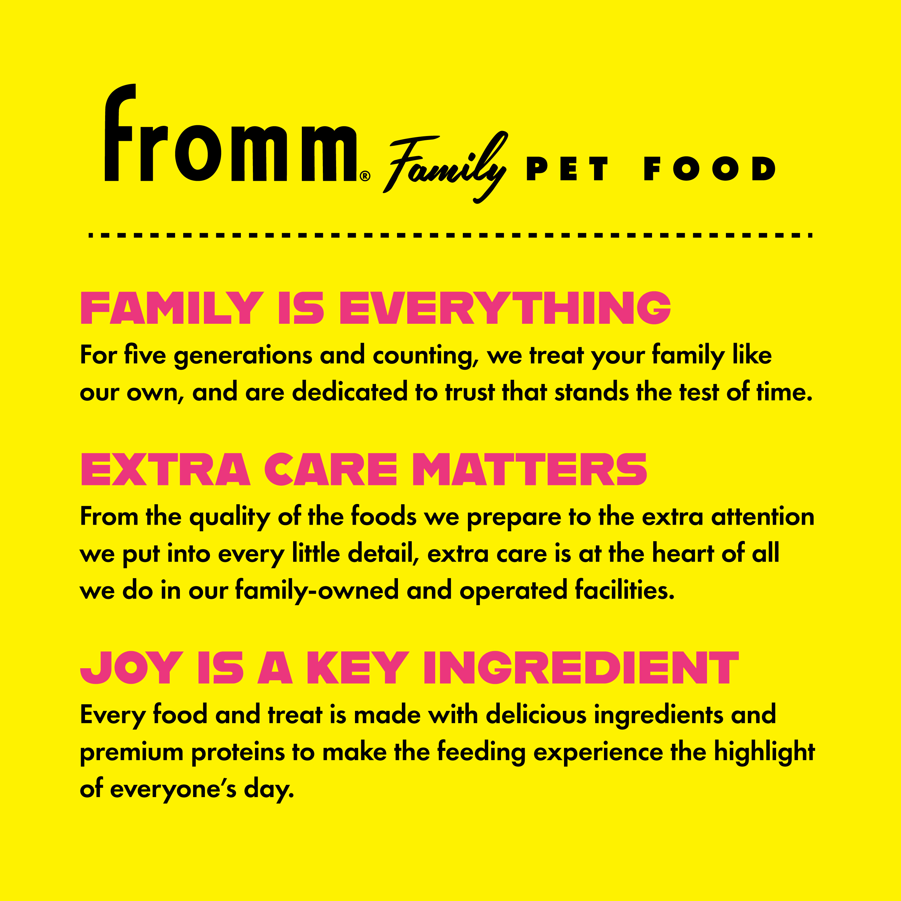 Fromm Family Pet Food. Family is everything. Extra care matters. Joy is a key ingredient.